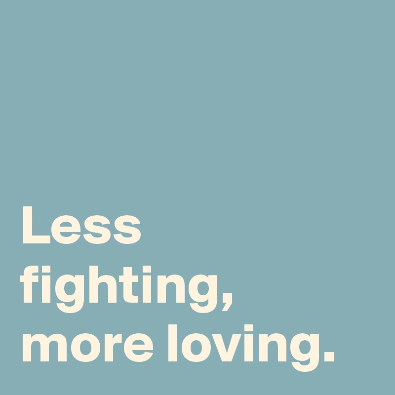 


Less fighting,
more loving.