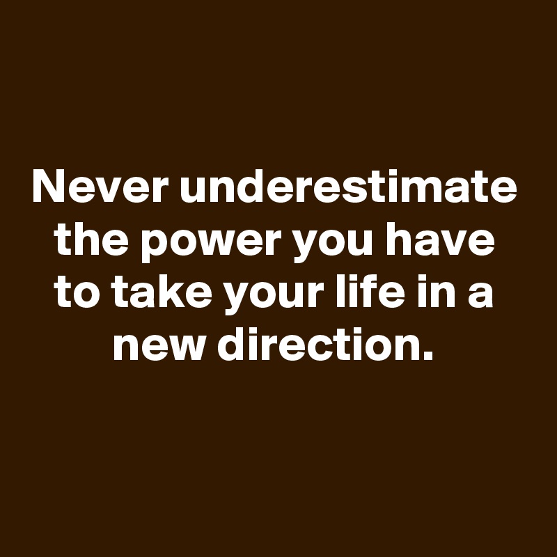 

Never underestimate the power you have to take your life in a new direction.



