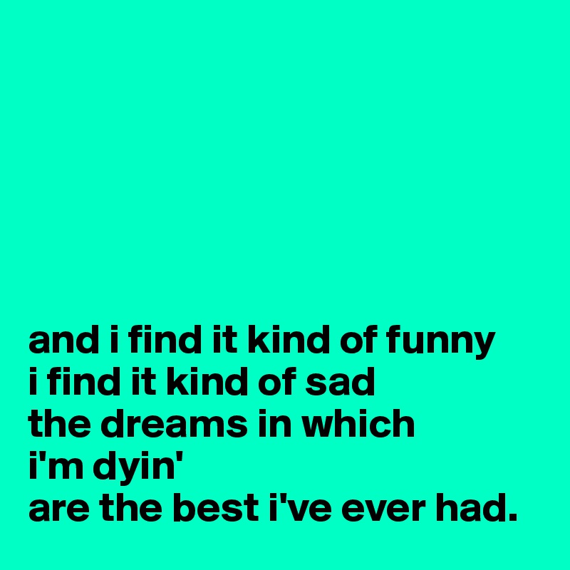 






and i find it kind of funny
i find it kind of sad
the dreams in which 
i'm dyin'
are the best i've ever had.