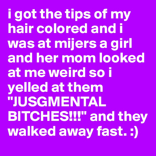 i got the tips of my hair colored and i was at mijers a girl and her mom looked at me weird so i yelled at them "JUSGMENTAL BITCHES!!!" and they walked away fast. :)