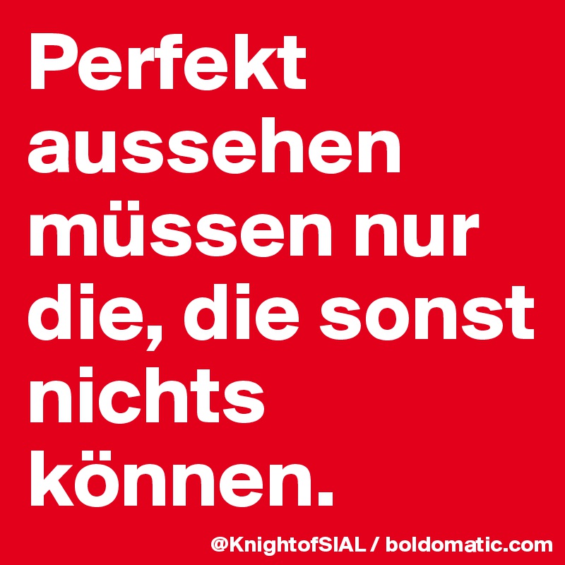Perfekt aussehen müssen nur die, die sonst nichts können.