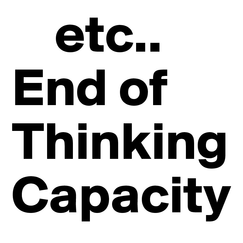     etc..
End of Thinking Capacity