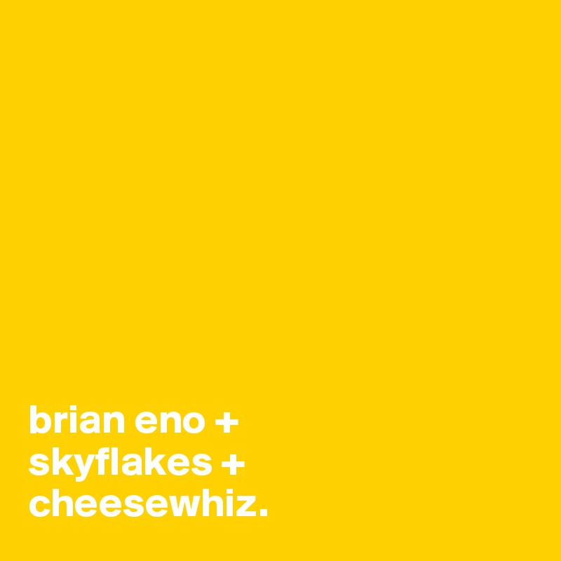 








brian eno +
skyflakes + 
cheesewhiz.