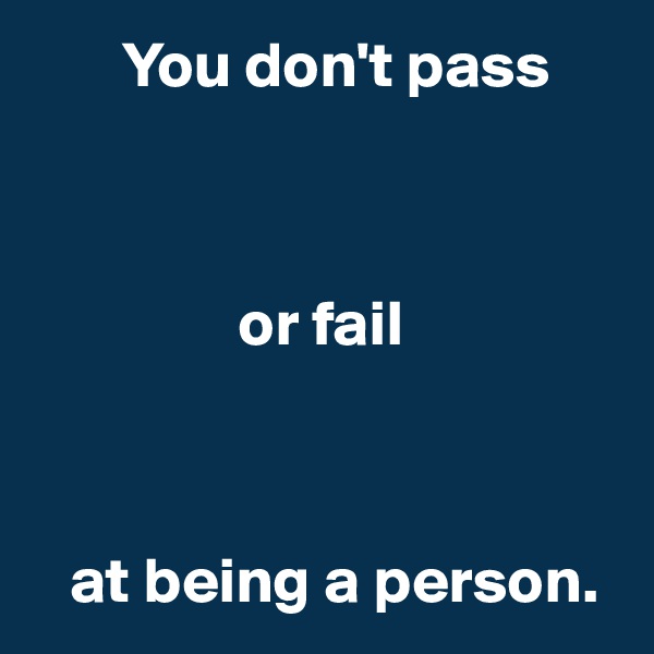        You don't pass



                or fail 



   at being a person.