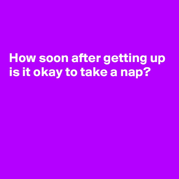 


How soon after getting up is it okay to take a nap?





