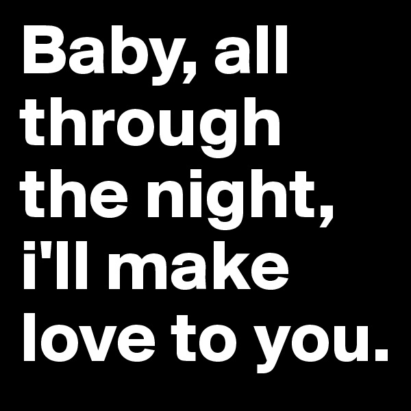 Baby, all through the night, i'll make love to you.