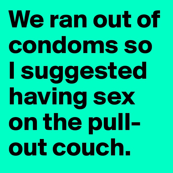 We ran out of condoms so I suggested having sex on the pull-out couch.