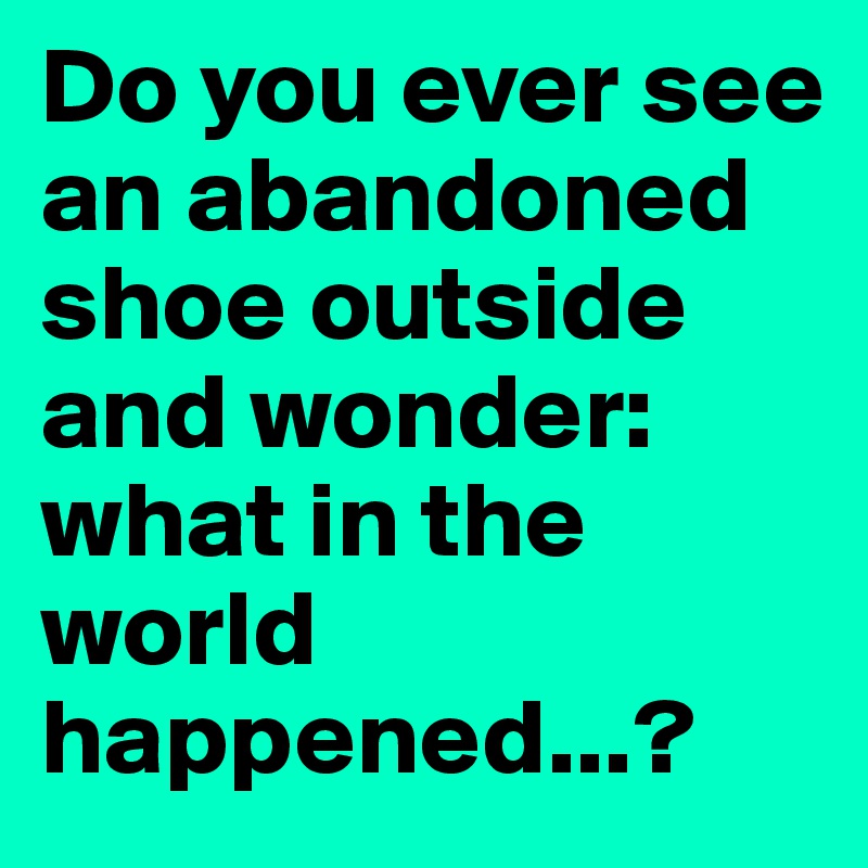 Do you ever see an abandoned shoe outside and wonder: what in the world happened...?