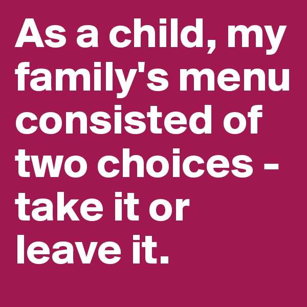 As a child, my family's menu consisted of two choices - take it or leave it. 