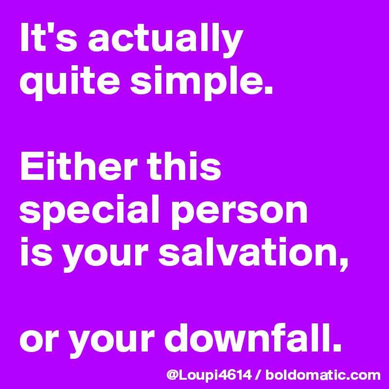 It's actually
quite simple.

Either this special person
is your salvation,

or your downfall.