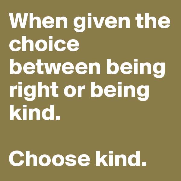 When given the choice between being right or being kind.

Choose kind.