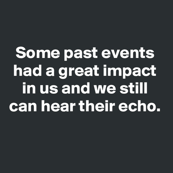 

Some past events had a great impact in us and we still can hear their echo.

