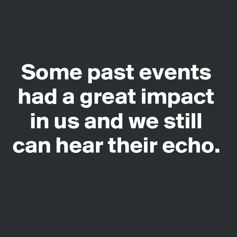 

Some past events had a great impact in us and we still can hear their echo.

