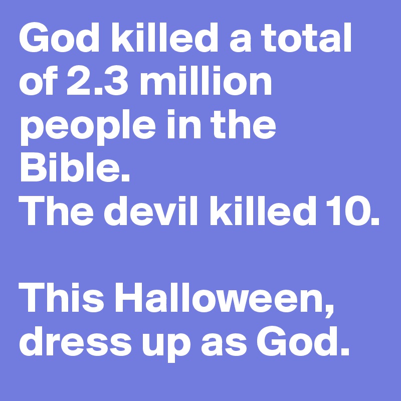 God killed a total of 2.3 million people in the Bible.
The devil killed 10.

This Halloween, dress up as God.