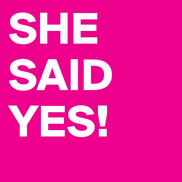SHE
SAID
YES!