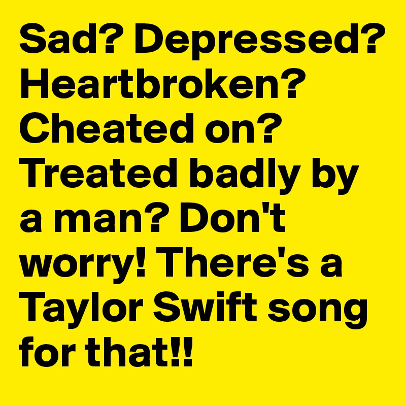 Sad? Depressed? Heartbroken? Cheated on? Treated badly by a man? Don't worry! There's a Taylor Swift song for that!!