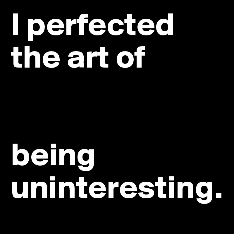 I perfected
the art of


being
uninteresting.