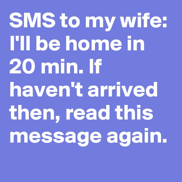 SMS to my wife:
I'll be home in 20 min. If haven't arrived then, read this message again.