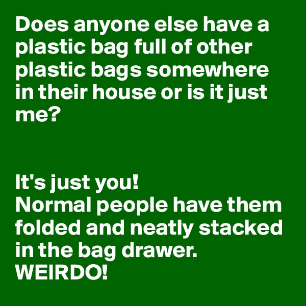 Does anyone else have a plastic bag full of other plastic bags somewhere in their house or is it just me? 


It's just you! 
Normal people have them folded and neatly stacked in the bag drawer.
WEIRDO! 