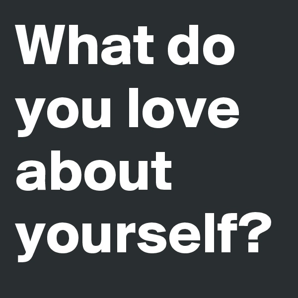 What do you love about yourself?