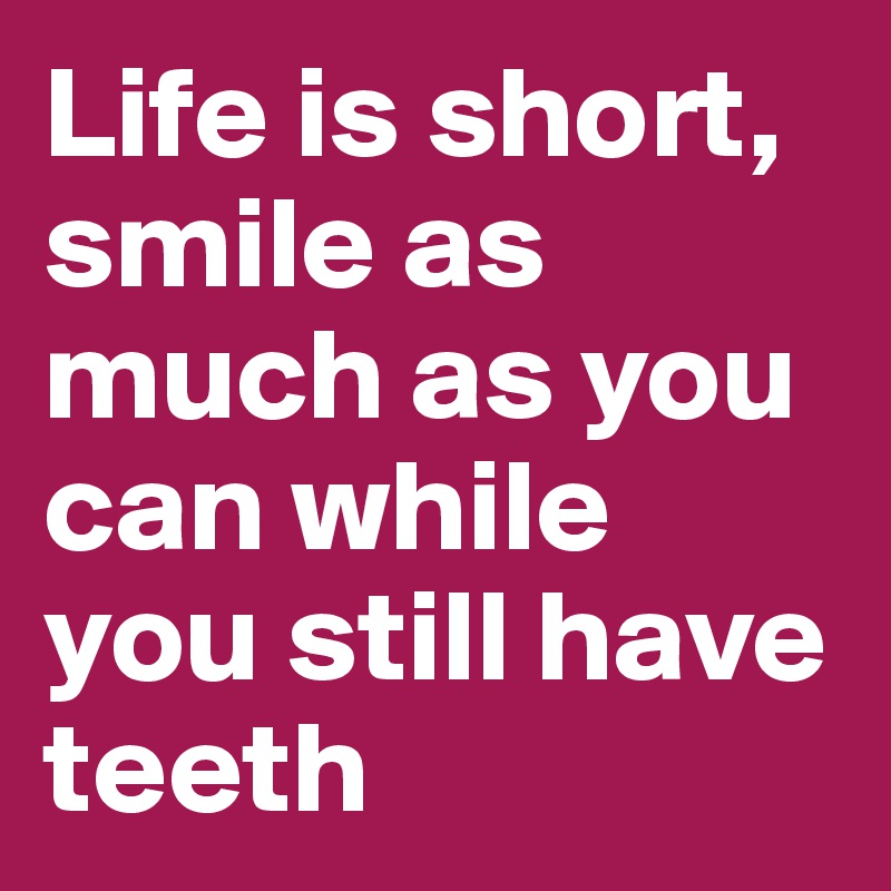 Life is short, smile as much as you can while you still have teeth