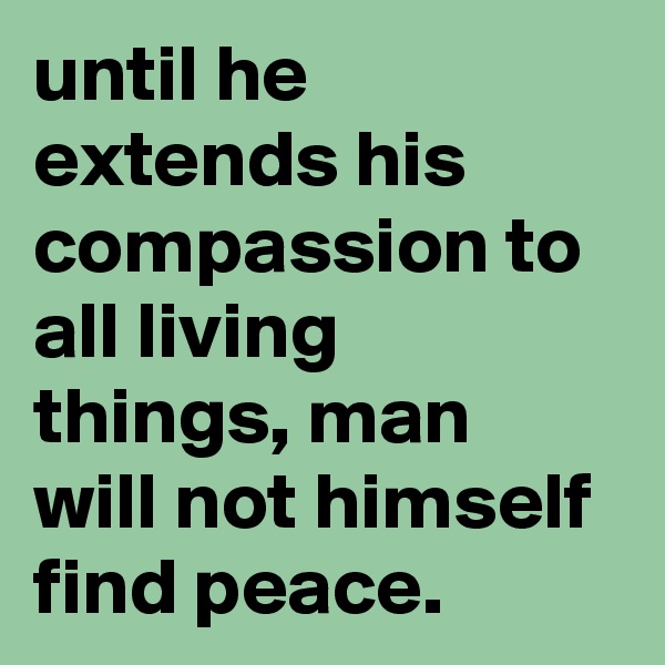 until he extends his compassion to all living things, man will not himself find peace. 
