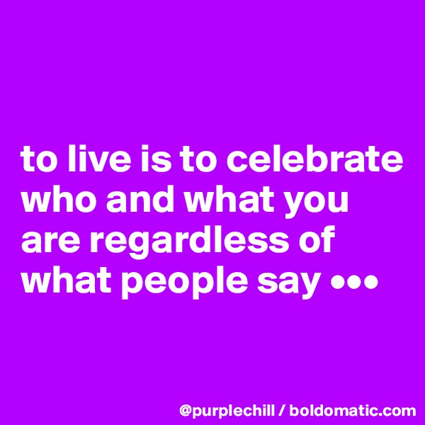 


to live is to celebrate who and what you are regardless of what people say •••


