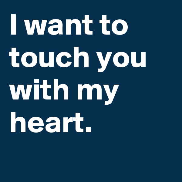I want to touch you with my heart.
