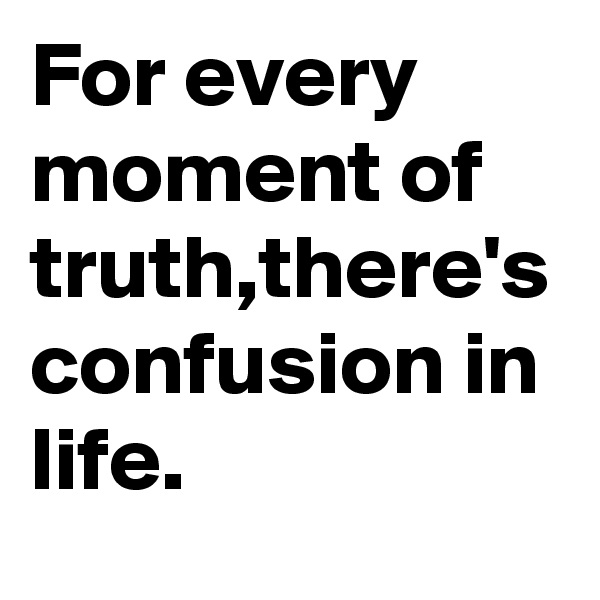 For every moment of truth,there's confusion in life.