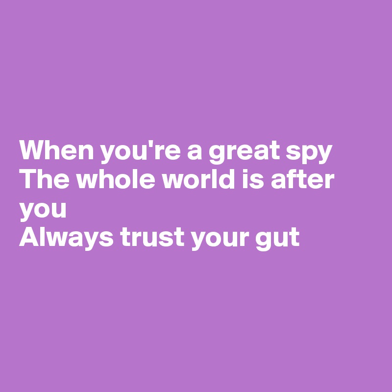 



When you're a great spy
The whole world is after you
Always trust your gut



