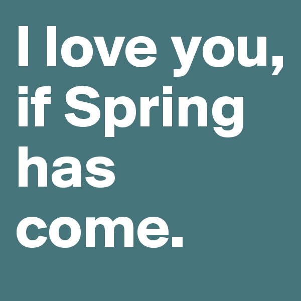 I love you, if Spring has come.