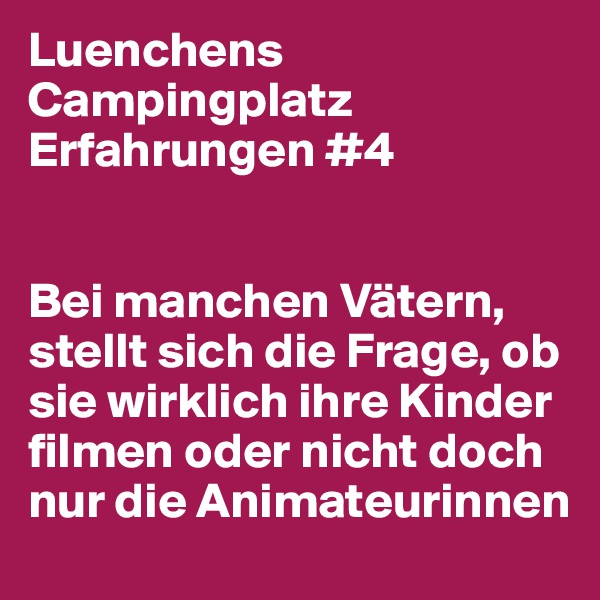 Luenchens Campingplatz Erfahrungen #4


Bei manchen Vätern,  stellt sich die Frage, ob sie wirklich ihre Kinder filmen oder nicht doch nur die Animateurinnen