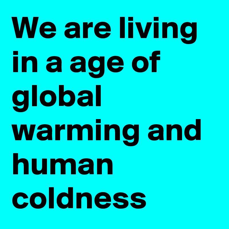 We are living in a age of global warming and human coldness