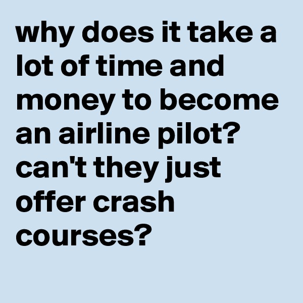 why does it take a lot of time and money to become an airline pilot?
can't they just offer crash courses?