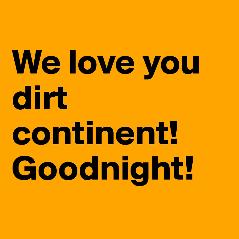 
We love you dirt continent! Goodnight!
