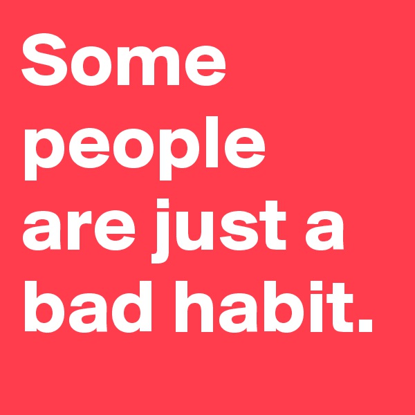 Some people are just a bad habit.