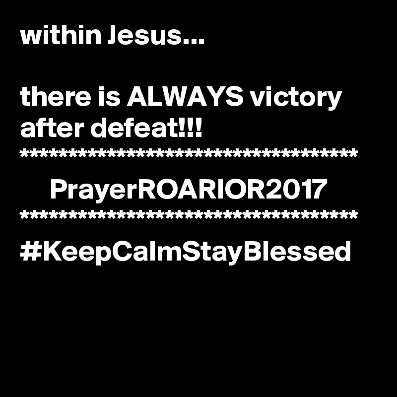 within Jesus...

there is ALWAYS victory after defeat!!!
***********************************
     PrayerROARIOR2017
***********************************
#KeepCalmStayBlessed