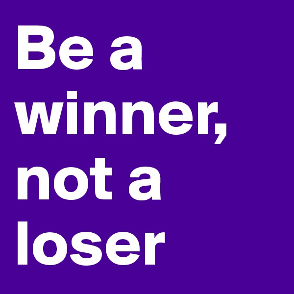 Be a winner, not a loser