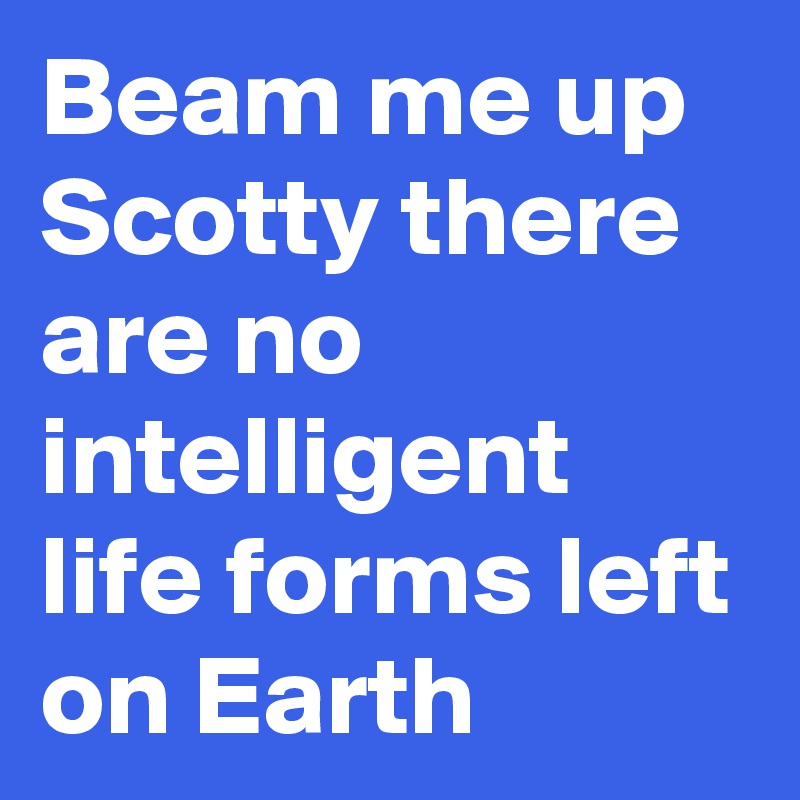 Beam me up Scotty there are no intelligent life forms left on Earth
