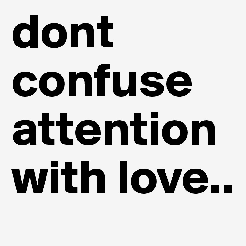 dont confuse attention with love..