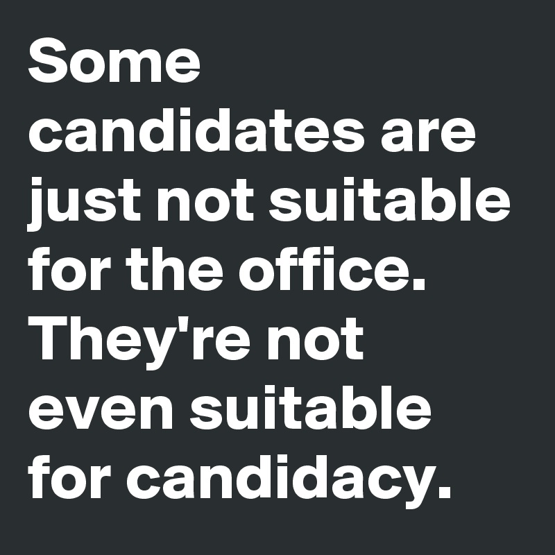 Some candidates are just not suitable for the office. They're not even suitable for candidacy. 