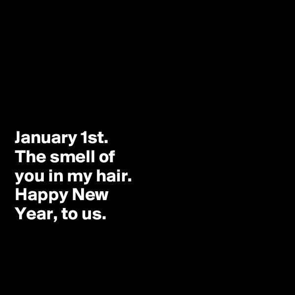 





January 1st. 
The smell of  
you in my hair. 
Happy New  
Year, to us. 


