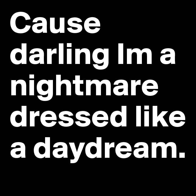 Cause darling Im a nightmare dressed like a daydream.