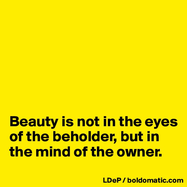 






Beauty is not in the eyes of the beholder, but in the mind of the owner. 