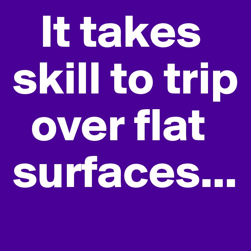    It takes skill to trip                         
  over flat    surfaces...