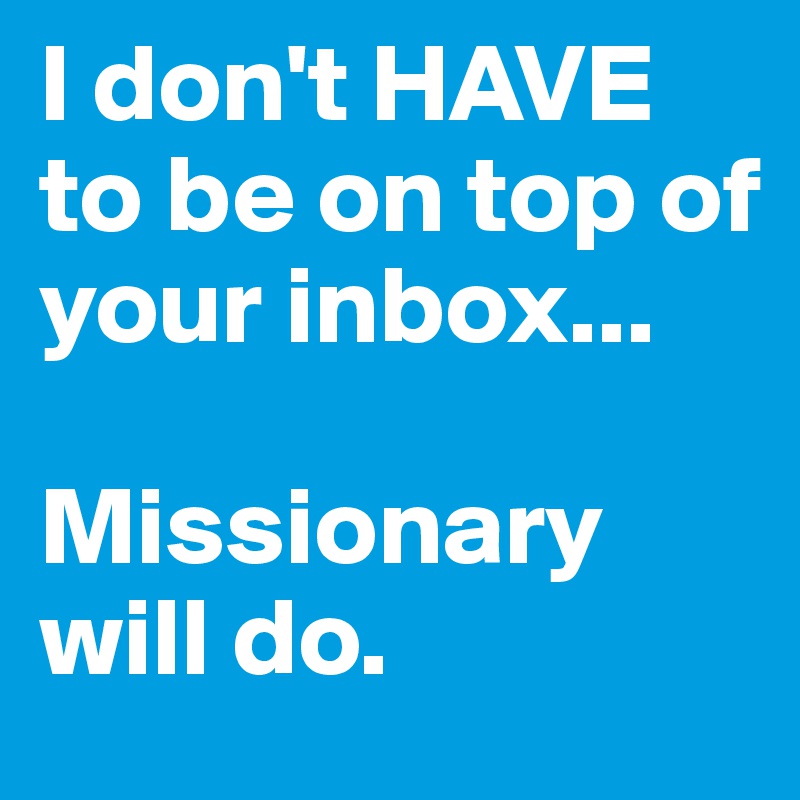 I don't HAVE to be on top of your inbox... 

Missionary will do.