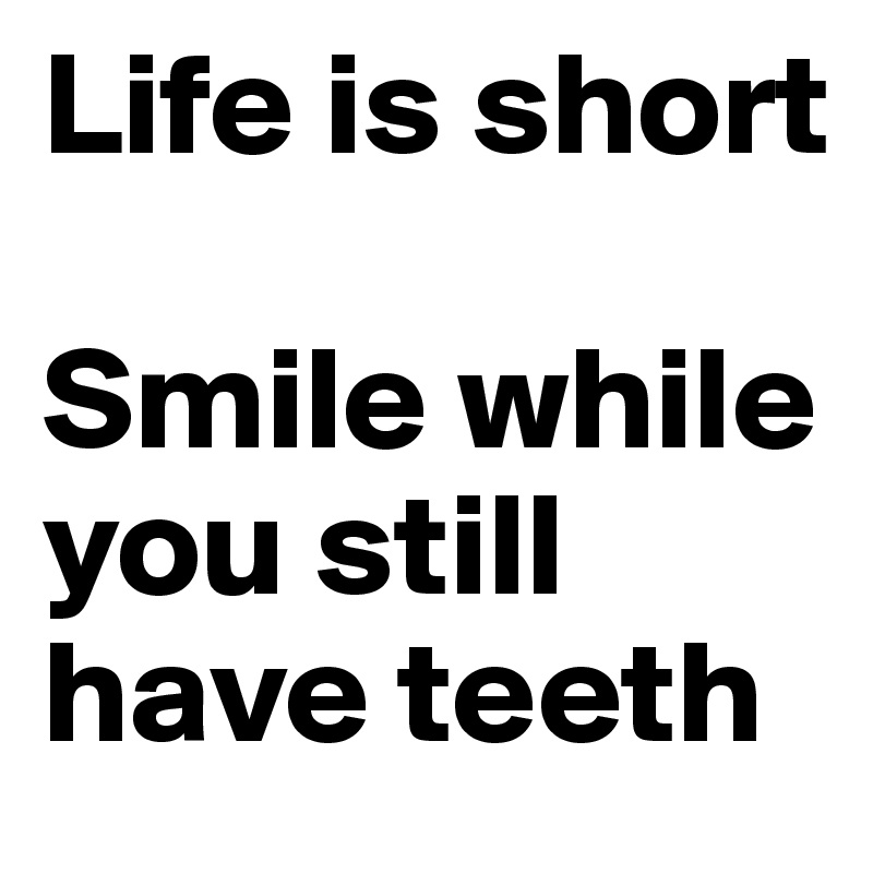 Life is short

Smile while you still have teeth