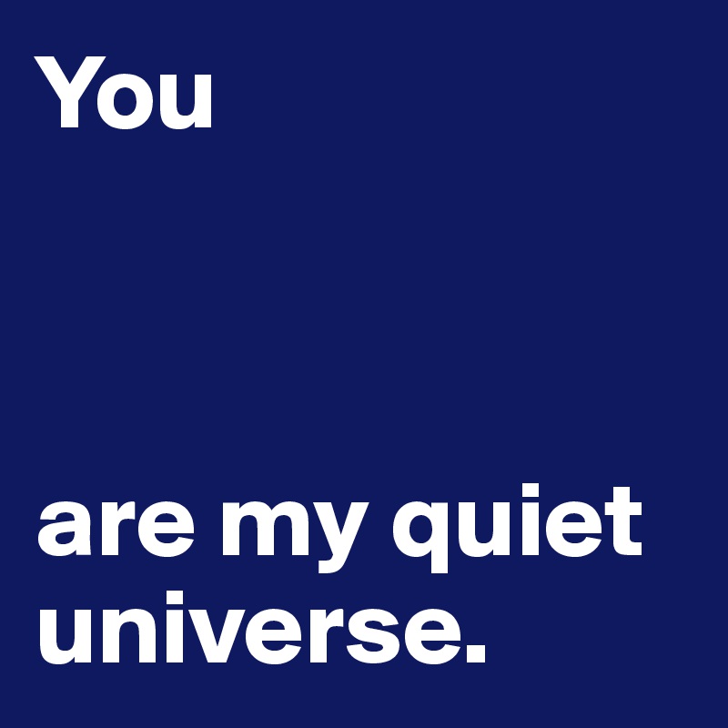 You



are my quiet universe. 