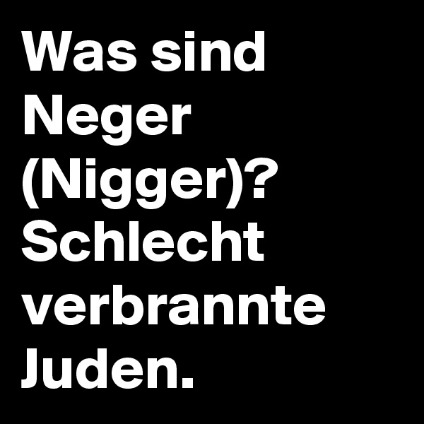 Was sind Neger (Nigger)?
Schlecht verbrannte Juden.