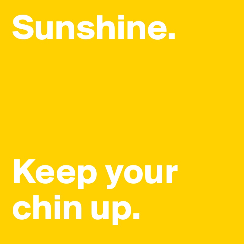 Sunshine. 



Keep your chin up. 